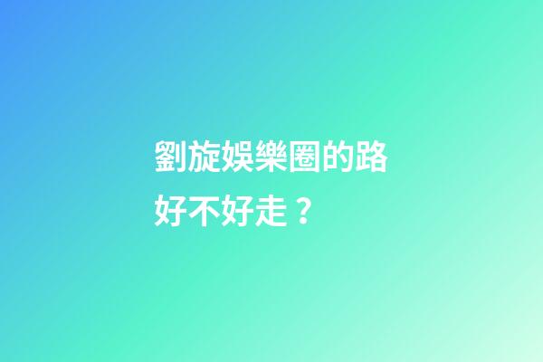 劉旋娛樂圈的路好不好走？